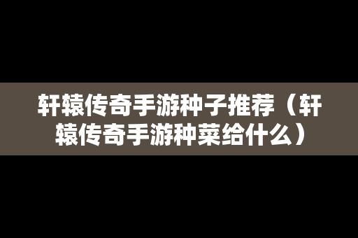 轩辕传奇手游种子推荐（轩辕传奇手游种菜给什么）