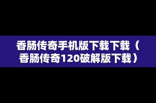 香肠传奇手机版下载下载（香肠传奇120破解版下载）