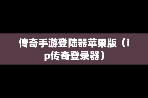 传奇手游登陆器苹果版（ip传奇登录器）
