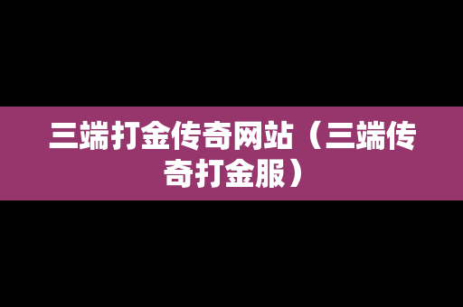 三端打金传奇网站（三端传奇打金服）