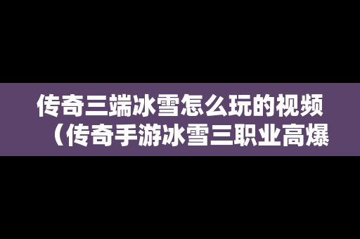 传奇三端冰雪怎么玩的视频（传奇手游冰雪三职业高爆版本）