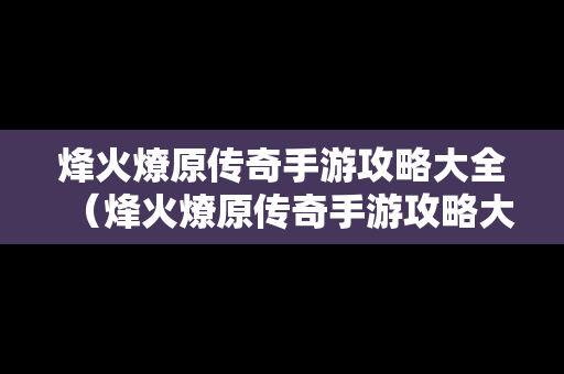 烽火燎原传奇手游攻略大全（烽火燎原传奇手游攻略大全下载）