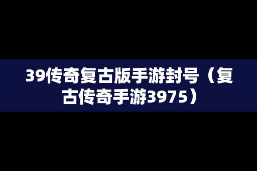 39传奇复古版手游封号（复古传奇手游3975）