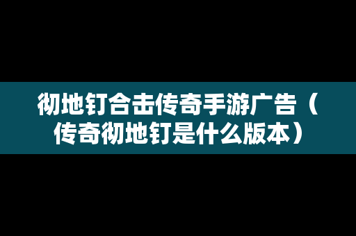 彻地钉合击传奇手游广告（传奇彻地钉是什么版本）