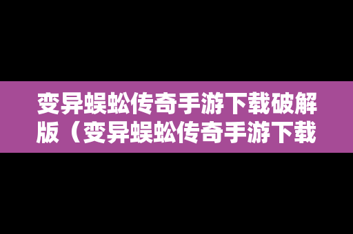 变异蜈蚣传奇手游下载破解版（变异蜈蚣传奇手游下载破解版最新）