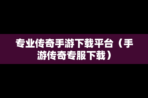 专业传奇手游下载平台（手游传奇专服下载）