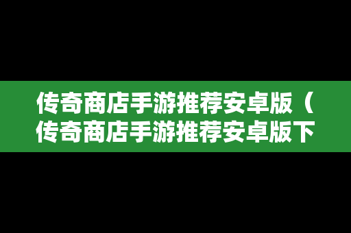 传奇商店手游推荐安卓版（传奇商店手游推荐安卓版下载）