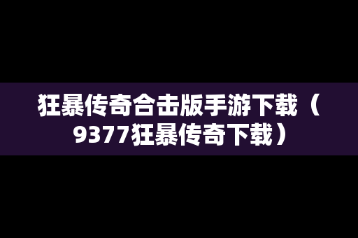 狂暴传奇合击版手游下载（9377狂暴传奇下载）