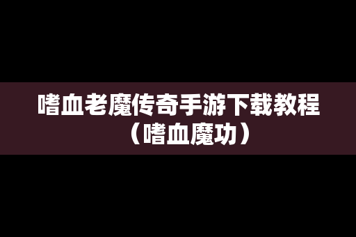 嗜血老魔传奇手游下载教程（嗜血魔功）