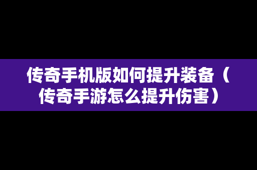 传奇手机版如何提升装备（传奇手游怎么提升伤害）