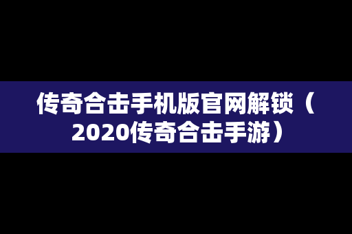 传奇合击手机版官网解锁（2020传奇合击手游）