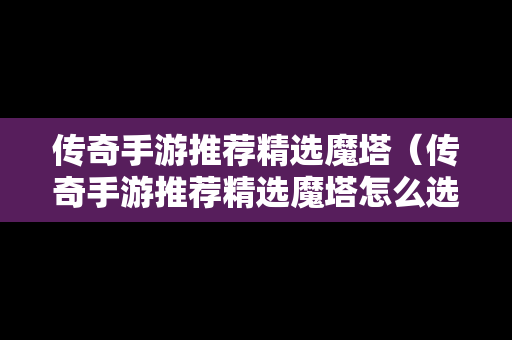 传奇手游推荐精选魔塔（传奇手游推荐精选魔塔怎么选）
