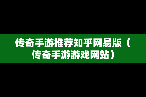 传奇手游推荐知乎网易版（传奇手游游戏网站）