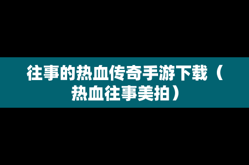 往事的热血传奇手游下载（热血往事美拍）