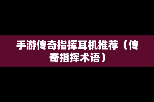 手游传奇指挥耳机推荐（传奇指挥术语）