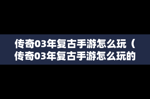 传奇03年复古手游怎么玩（传奇03年复古手游怎么玩的）