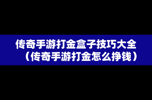 传奇手游打金盒子技巧大全（传奇手游打金怎么挣钱）
