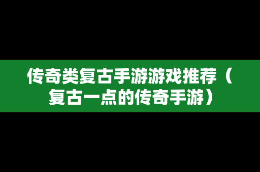 传奇类复古手游游戏推荐（复古一点的传奇手游）
