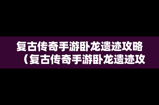 复古传奇手游卧龙遗迹攻略（复古传奇手游卧龙遗迹攻略视频）