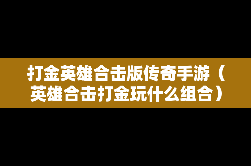 打金英雄合击版传奇手游（英雄合击打金玩什么组合）