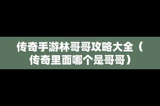传奇手游林哥哥攻略大全（传奇里面哪个是哥哥）