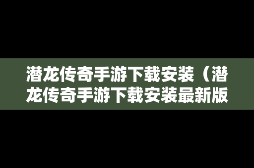 潜龙传奇手游下载安装（潜龙传奇手游下载安装最新版）