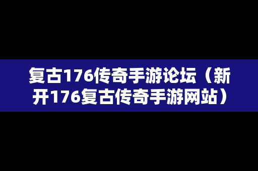 复古176传奇手游论坛（新开176复古传奇手游网站）