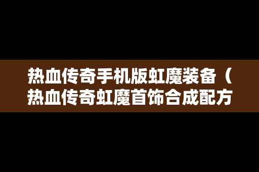 热血传奇手机版虹魔装备（热血传奇虹魔首饰合成配方）
