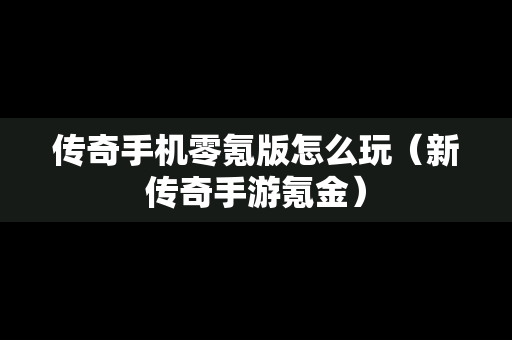 传奇手机零氪版怎么玩（新传奇手游氪金）