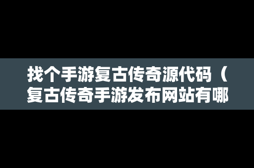 找个手游复古传奇源代码（复古传奇手游发布网站有哪些）