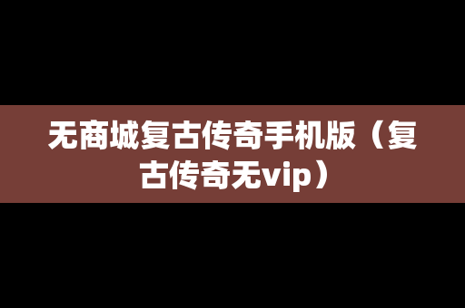 无商城复古传奇手机版（复古传奇无vip）