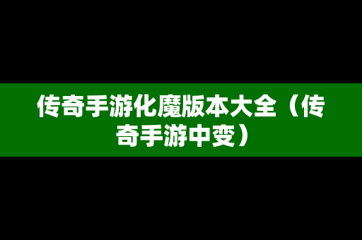 传奇手游化魔版本大全（传奇手游中变）