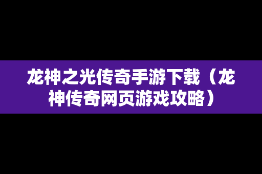 龙神之光传奇手游下载（龙神传奇网页游戏攻略）