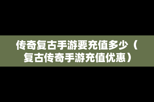 传奇复古手游要充值多少（复古传奇手游充值优惠）