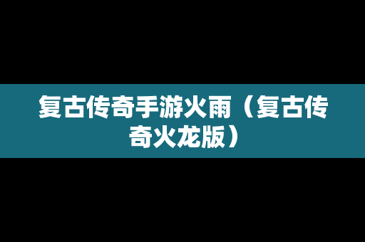 复古传奇手游火雨（复古传奇火龙版）