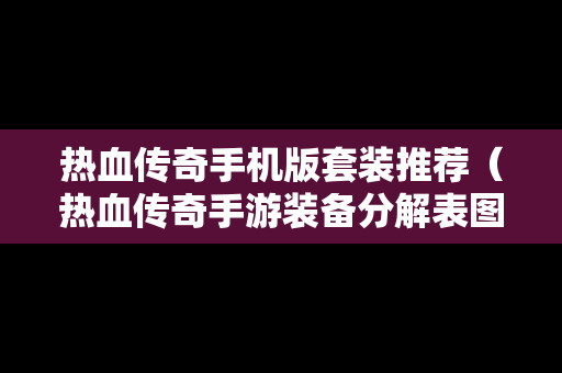热血传奇手机版套装推荐（热血传奇手游装备分解表图）