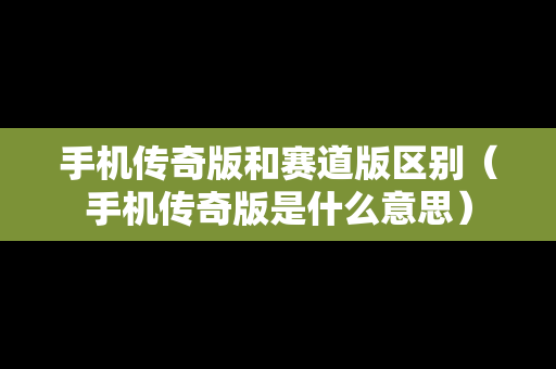 手机传奇版和赛道版区别（手机传奇版是什么意思）