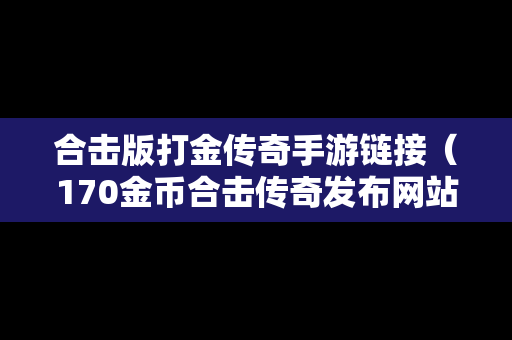 合击版打金传奇手游链接（170金币合击传奇发布网站）