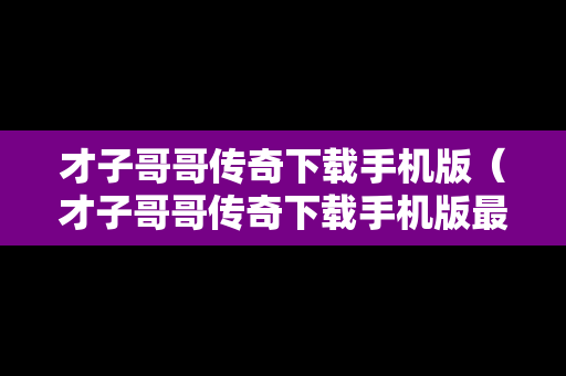 才子哥哥传奇下载手机版（才子哥哥传奇下载手机版最新）