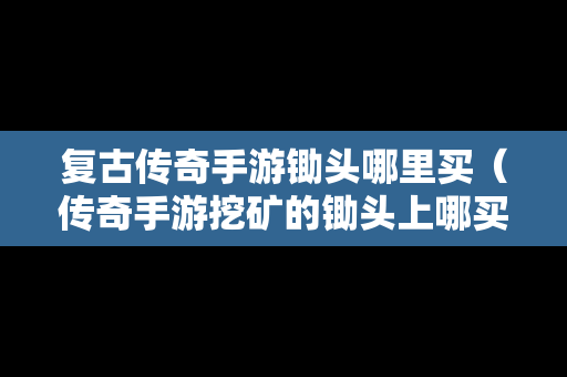 复古传奇手游锄头哪里买（传奇手游挖矿的锄头上哪买）