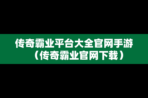传奇霸业平台大全官网手游（传奇霸业官网下载）