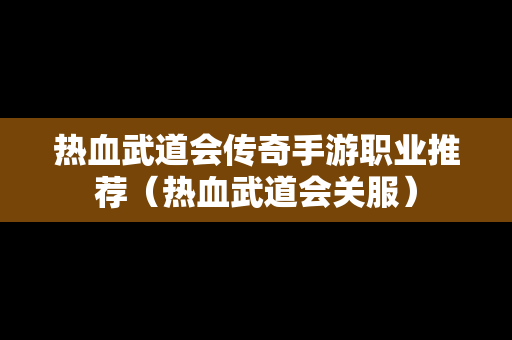热血武道会传奇手游职业推荐（热血武道会关服）