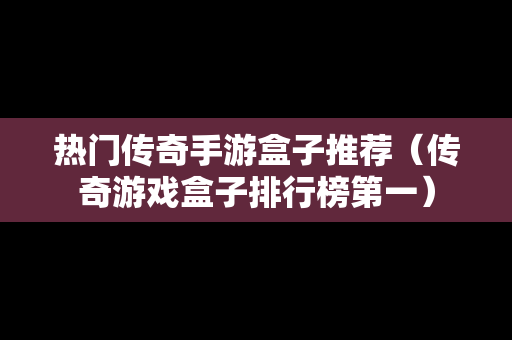 热门传奇手游盒子推荐（传奇游戏盒子排行榜第一）