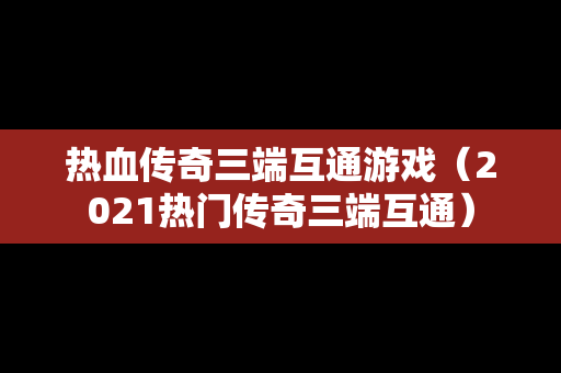 热血传奇三端互通游戏（2021热门传奇三端互通）