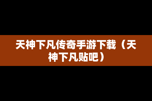 天神下凡传奇手游下载（天神下凡贴吧）