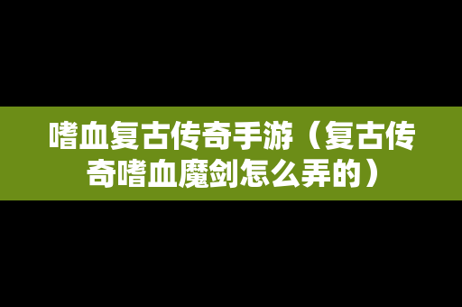 嗜血复古传奇手游（复古传奇嗜血魔剑怎么弄的）