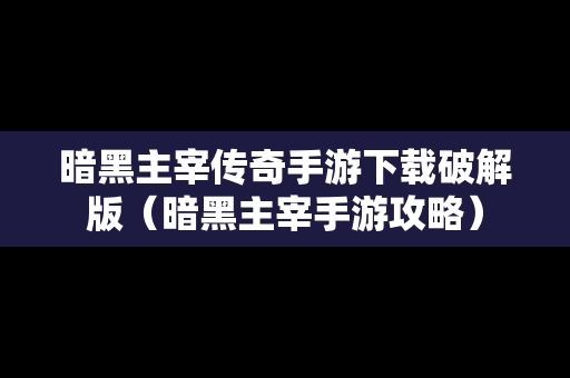暗黑主宰传奇手游下载破解版（暗黑主宰手游攻略）