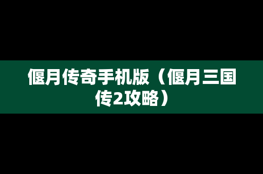偃月传奇手机版（偃月三国传2攻略）