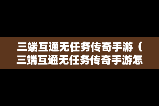 三端互通无任务传奇手游（三端互通无任务传奇手游怎么玩）