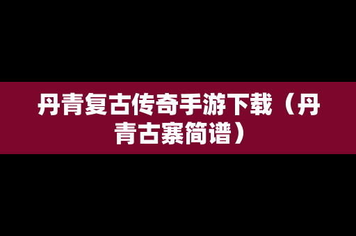 丹青复古传奇手游下载（丹青古寨简谱）